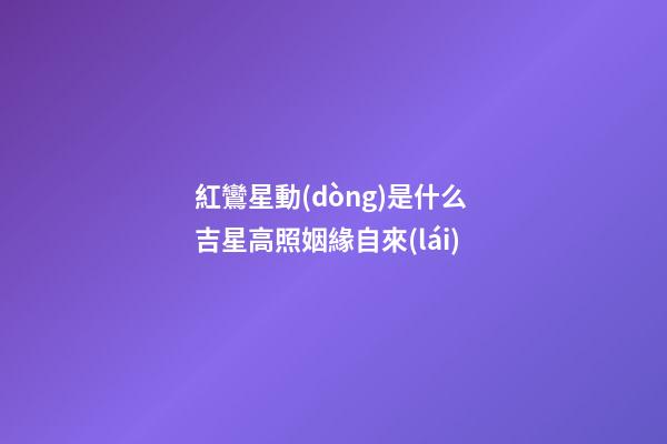 紅鸞星動(dòng)是什么 吉星高照姻緣自來(lái)